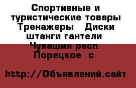 Спортивные и туристические товары Тренажеры - Диски,штанги,гантели. Чувашия респ.,Порецкое. с.